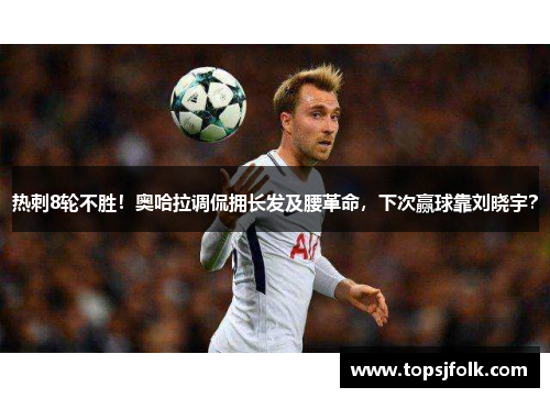 热刺8轮不胜！奥哈拉调侃拥长发及腰革命，下次赢球靠刘晓宇？